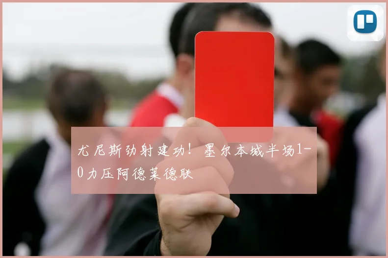 尤尼斯劲射建功！墨尔本城半场1-0力压阿德莱德联