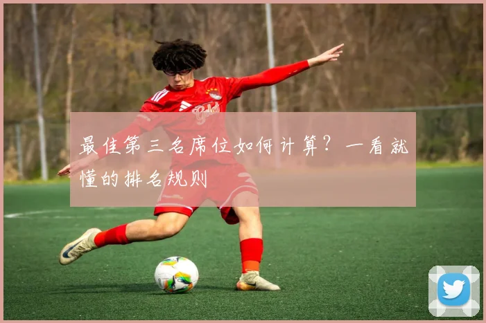 最佳第三名席位如何计算?一看就懂的排名规则