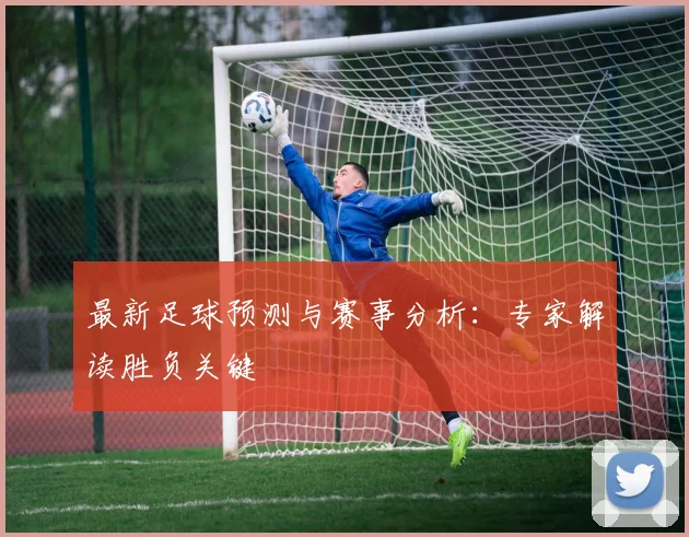 最新足球预测与赛事分析：专家解读胜负关键