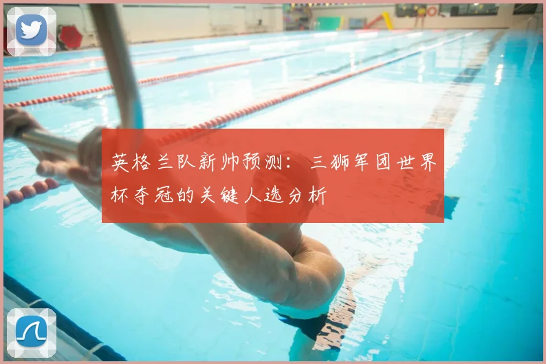 英格兰队新帅预测：三狮军团世界杯夺冠的关键人选分析
