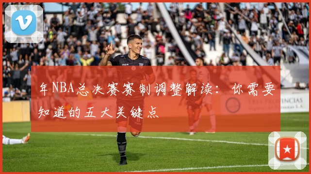 年NBA总决赛赛制调整解读:你需要知道的五大关键点