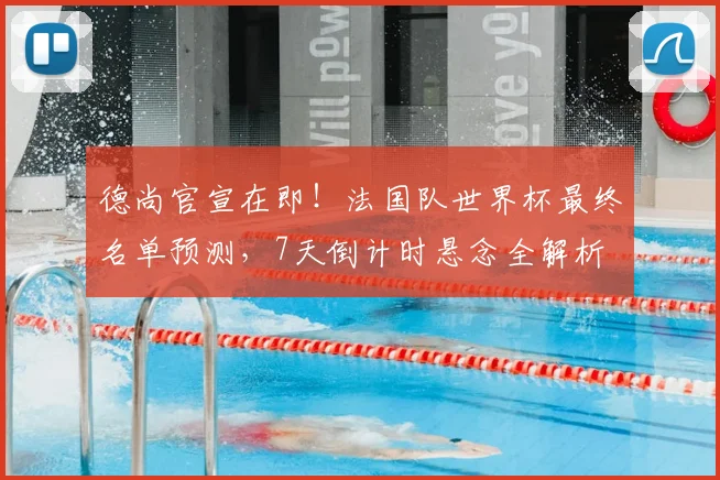 德尚官宣在即!法国队世界杯最终名单预测,7天倒计时悬念全解析
