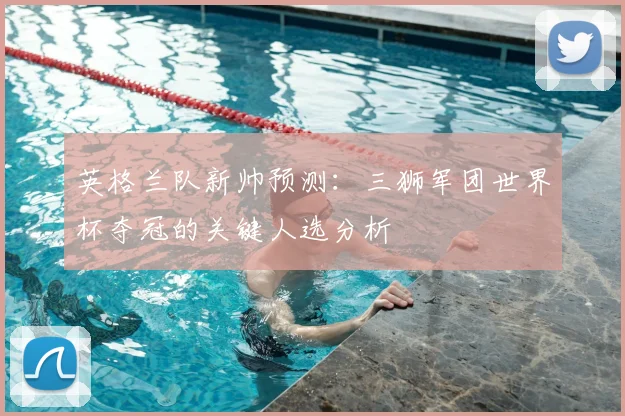 英格兰队新帅预测：三狮军团世界杯夺冠的关键人选分析