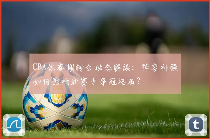 CBA休赛期转会动态解读：阵容补强如何影响新赛季争冠格局？