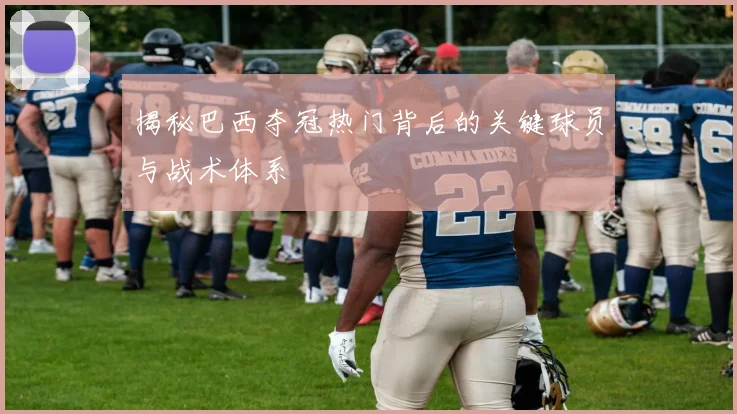 揭秘巴西夺冠热门背后的关键球员与战术体系